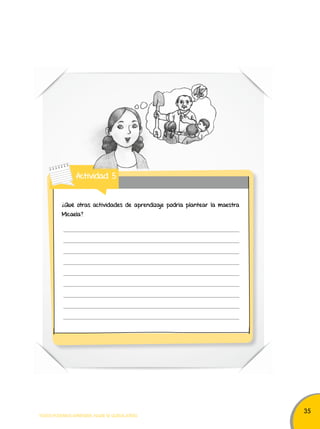 35 
Actividad 5 
¿Qué otras actividades de aprendizaje podría plantear la maestra 
Micaela? 
TODOS PODEMOS APRENDER, NADIE SE QUEDA ATRÁS 
 