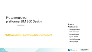 Praca grupowa:
platforma BIM 360 Design
Platforma CDE = Common data environment
Grupa B
Współautorzy:
- Dorian Borowicz
- ...