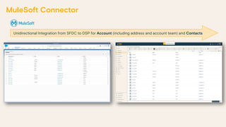 MuleSoft Connector
Unidirectional Integration from SFDC to DSP for Account (including address and account team) and Contacts
 