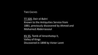 TWO CACHES
TT 320, Deir el-Bahri
Known to the Antiquities Service from
1881, previously discovered by Ahmed and
Mohamed Ab...