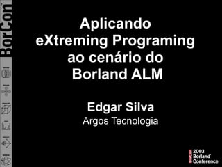 Aplicando  eXtreming Programing  ao cenário do  Borland ALM Edgar Silva Argos Tecnologia 
