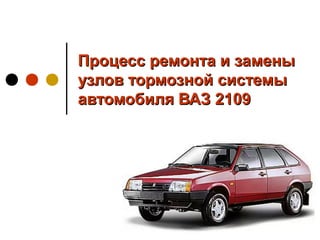 Процесс ремонта и замены
узлов тормозной системы
автомобиля ВАЗ 2109

 