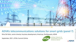ADVA’s telecommunications solutions for smart grids (panel 7)
September, 2021, UTCAL Summit Online
Nino De Falcis, senior director, business development, Americas, Oscilloquartz, ADVA
 