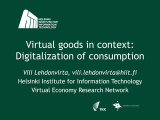 Virtual goods in context: Digitalization of consumption Vili Lehdonvirta, vili.lehdonvirta@hiit.fi Helsinki Institute for Information Technology Virtual Economy Research Network 