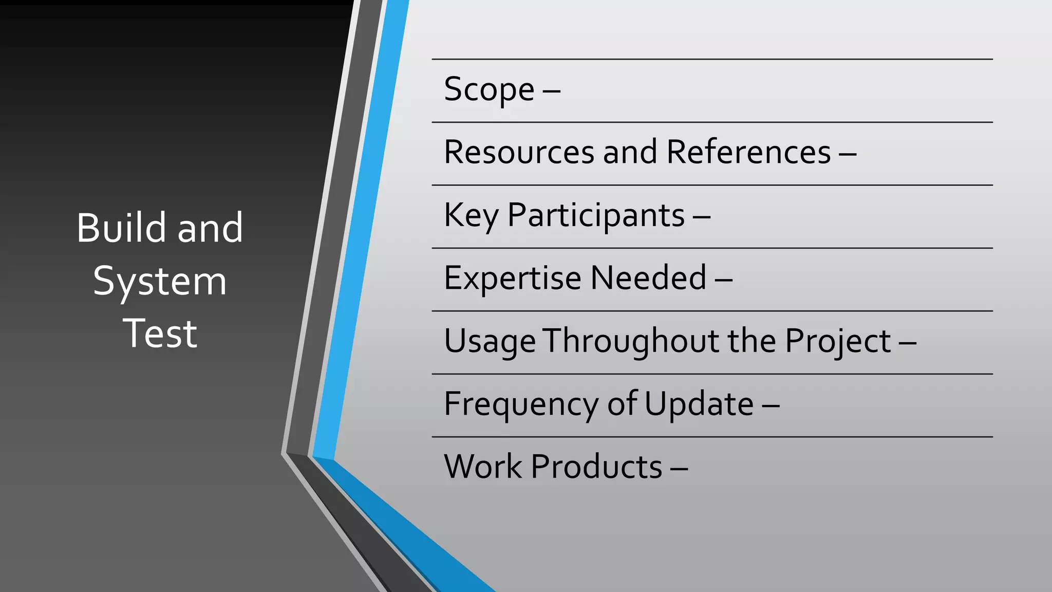 Build and
System
Test
Scope –
Resources and References –
Key Participants –
Expertise Needed –
UsageThroughout the Project –
Frequency of Update –
Work Products –
 
