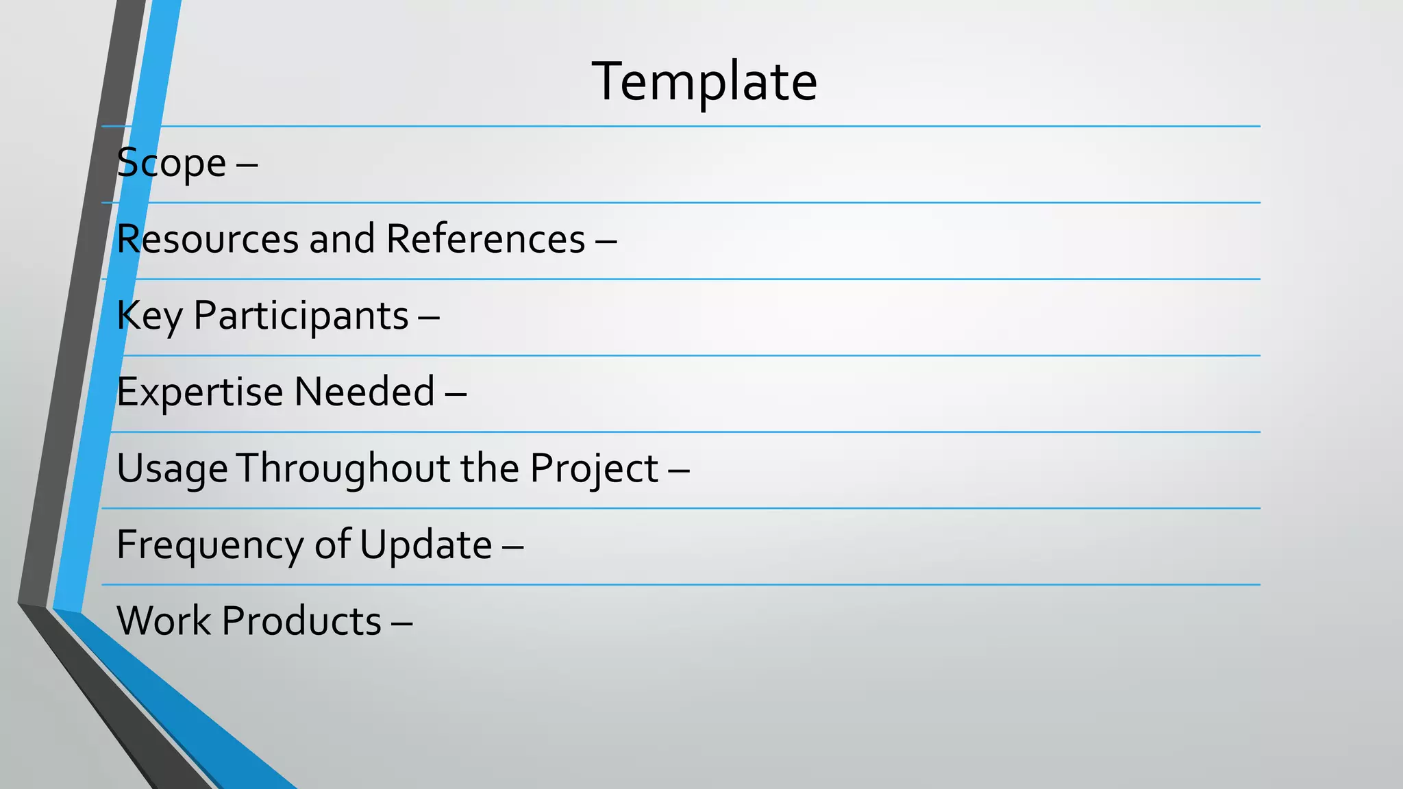 Template
Scope –
Resources and References –
Key Participants –
Expertise Needed –
UsageThroughout the Project –
Frequency of Update –
Work Products –
 