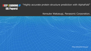 1
DEEP LEARNING JP
[DL Papers]
http://deeplearning.jp/
“Highly accurate protein structure prediction with AlphaFold”
Kensuke Wakasugi, Panasonic Corporation.
 