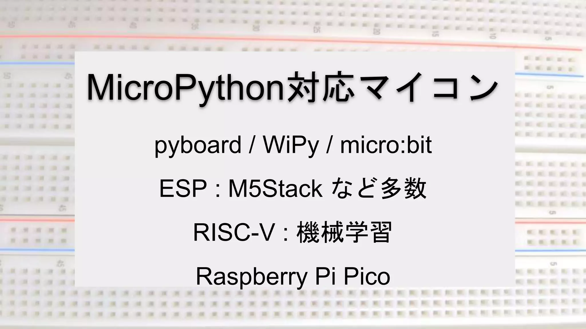 MicroPython対応マイコン
pyboard / WiPy / micro:bit
ESP : M5Stack など多数
RISC-V : 機械学習
Raspberry Pi Pico
 