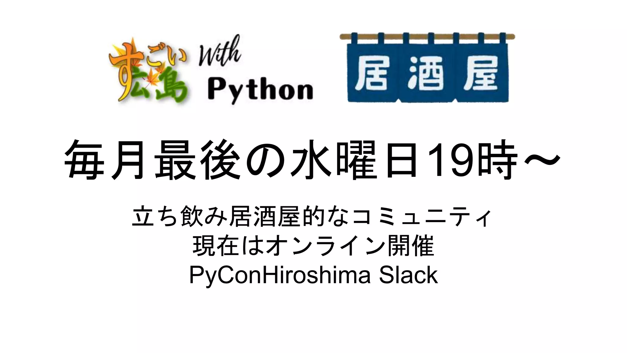 毎月最後の水曜日19時～
立ち飲み居酒屋的なコミュニティ
現在はオンライン開催
PyConHiroshima Slack
 
