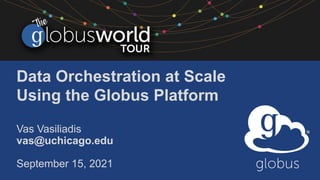 Data Orchestration at Scale
Using the Globus Platform
Vas Vasiliadis
vas@uchicago.edu
September 15, 2021
 
