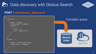 Data discovery with Globus Search
19
POST /index/{index_id}/search
Search
Index
Complex query
{
"filters": [
{
"type": "ra...