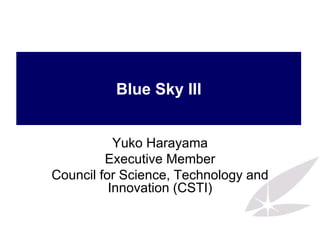 Blue Sky III
Yuko Harayama
Executive Member
Council for Science, Technology and
Innovation (CSTI)
 