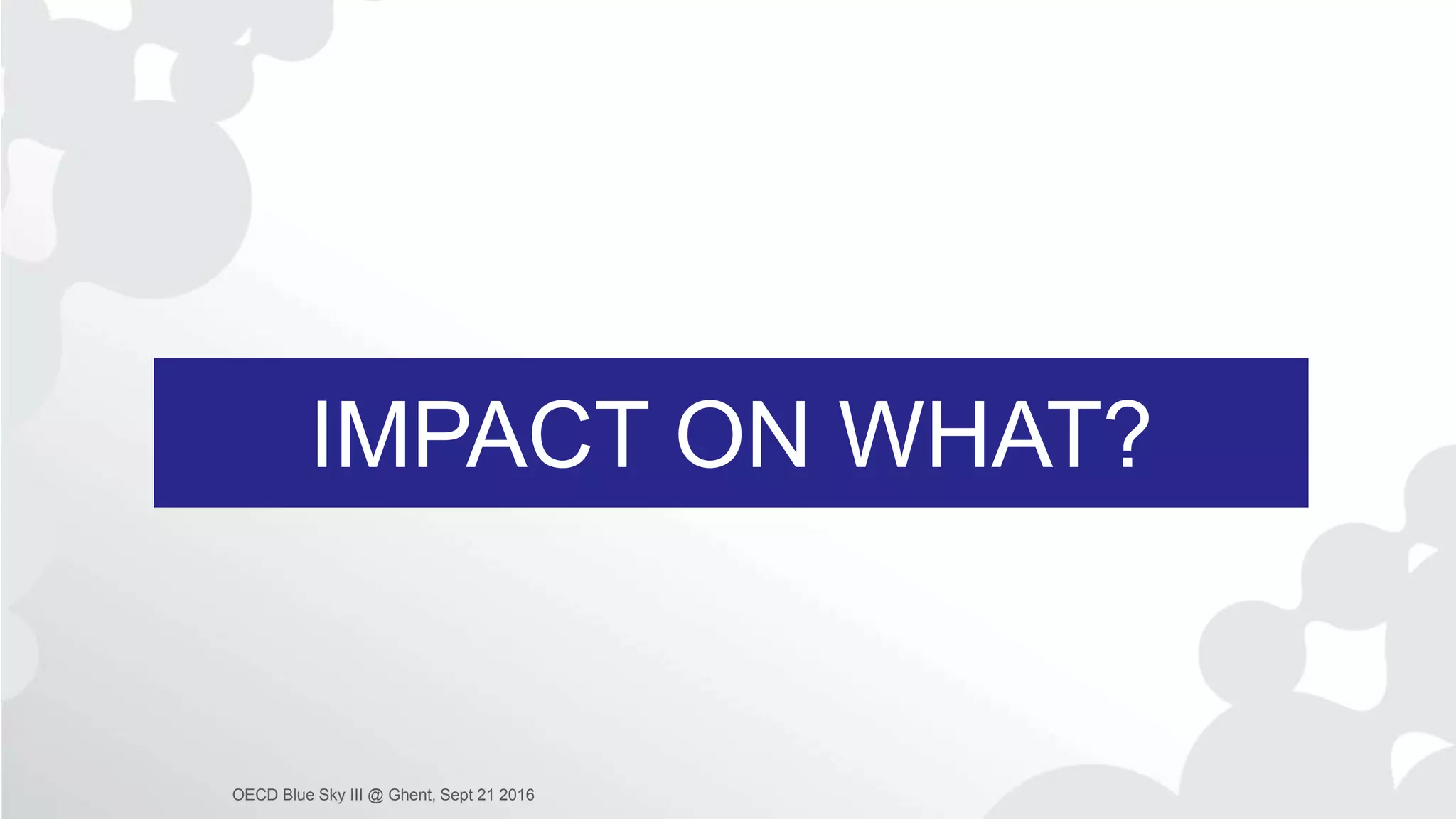 IMPACT ON WHAT?
OECD Blue Sky III @ Ghent, Sept 21 2016
 