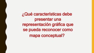 ¿Qué características debe
presentar una
representación gráfica que
se pueda reconocer como
mapa conceptual?
 