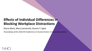 Effects of Individual Differences in
Blocking Workplace Distractions
Gloria Mark, Mary Czerwinski, Shamsi T. Iqbal
Proceedings of the 2018 CHI Conference on Human Factors in Computing Systems
 
