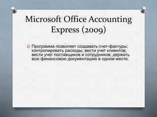 Microsoft Office Accounting
Express (2009)
O Программа позволяет создавать счет-фактуры;
контролировать расходы; вести учет клиентов;
вести учет поставщиков и сотрудников; держать
всю финансовою документацию в одном месте.
 