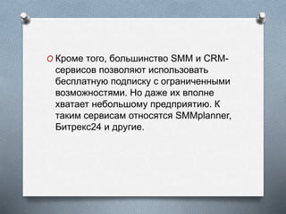 O Кроме того, большинство SMM и CRM-
сервисов позволяют использовать
бесплатную подписку с ограниченными
возможностями. Но даже их вполне
хватает небольшому предприятию. К
таким сервисам относятся SMMplanner,
Битрекс24 и другие.
 