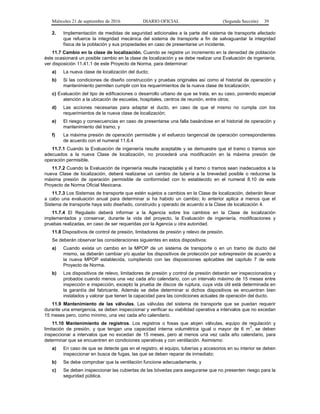 Miércoles 21 de septiembre de 2016 DIARIO OFICIAL (Segunda Sección) 39
2. Implementación de medidas de seguridad adicionales a la parte del sistema de transporte afectado
que refuerce la integridad mecánica del sistema de transporte a fin de salvaguardar la integridad
física de la población y sus propiedades en caso de presentarse un incidente.
11.7 Cambio en la clase de localización. Cuando se registre un incremento en la densidad de población
éste ocasionará un posible cambio en la clase de localización y se debe realizar una Evaluación de ingeniería,
ver disposición 11.41.1 de este Proyecto de Norma, para determinar:
a) La nueva clase de localización del ducto;
b) Si las condiciones de diseño construcción y pruebas originales así como el historial de operación y
mantenimiento permiten cumplir con los requerimientos de la nueva clase de localización;
c) Evaluación del tipo de edificaciones o desarrollo urbano de que se trata, en su caso, poniendo especial
atención a la ubicación de escuelas, hospitales, centros de reunión, entre otros;
d) Las acciones necesarias para adaptar el ducto, en caso de que el mismo no cumpla con los
requerimientos de la nueva clase de localización;
e) El riesgo y consecuencias en caso de presentarse una falla basándose en el historial de operación y
mantenimiento del tramo; y
f) La máxima presión de operación permisible y el esfuerzo tangencial de operación correspondientes
de acuerdo con el numeral 11.6.4
11.7.1 Cuando la Evaluación de ingeniería resulte aceptable y se demuestre que el tramo o tramos son
adecuados a la nueva Clase de localización, no procederá una modificación en la máxima presión de
operación permisible.
11.7.2 Cuando la Evaluación de ingeniería resulte inaceptable y el tramo o tramos sean inadecuados a la
nueva Clase de localización, deberá realizarse un cambio de tubería a la brevedad posible o reducirse la
máxima presión de operación permisible de conformidad con lo establecido en el numeral 8.10 de este
Proyecto de Norma Oficial Mexicana.
11.7.3 Los Sistemas de transporte que estén sujetos a cambios en la Clase de localización, deberán llevar
a cabo una evaluación anual para determinar si ha habido un cambio; lo anterior aplica a menos que el
Sistema de transporte haya sido diseñado, construido y operado de acuerdo a la Clase de localización 4.
11.7.4 El Regulado deberá informar a la Agencia sobre los cambios en la Clase de localización
implementados y conservar, durante la vida del proyecto, la Evaluación de ingeniería, modificaciones y
pruebas realizadas, en caso de ser requeridas por la Agencia u otra autoridad.
11.8 Dispositivos de control de presión, limitadores de presión y relevo de presión.
Se deberán observar las consideraciones siguientes en estos dispositivos:
a) Cuando exista un cambio en la MPOP de un sistema de transporte o en un tramo de ducto del
mismo, se deberán cambiar y/o ajustar los dispositivos de protección por sobrepresión de acuerdo a
la nueva MPOP establecida, cumpliendo con las disposiciones aplicables del capítulo 7 de este
Proyecto de Norma.
b) Los dispositivos de relevo, limitadores de presión y control de presión deberán ser inspeccionados y
probados cuando menos una vez cada año calendario, con un intervalo máximo de 15 meses entre
inspección e inspección, excepto la prueba de discos de ruptura, cuya vida útil está determinada en
la garantía del fabricante. Además se debe determinar si dichos dispositivos se encuentran bien
instalados y valorar que tienen la capacidad para las condiciones actuales de operación del ducto.
11.9 Mantenimiento de las válvulas. Las válvulas del sistema de transporte que se puedan requerir
durante una emergencia, se deben inspeccionar y verificar su viabilidad operativa a intervalos que no excedan
15 meses pero, como mínimo, una vez cada año calendario.
11.10 Mantenimiento de registros. Los registros o fosas que alojen válvulas, equipo de regulación y
limitación de presión, y que tengan una capacidad interna volumétrica igual o mayor de 6 m
3
, se deben
inspeccionar a intervalos que no excedan de 15 meses, pero al menos una vez cada año calendario, para
determinar que se encuentren en condiciones operativas y con ventilación. Asimismo:
a) En caso de que se detecte gas en el registro, el equipo, tuberías y accesorios en su interior se deben
inspeccionar en busca de fugas, las que se deben reparar de inmediato;
b) Se debe comprobar que la ventilación funcione adecuadamente, y
c) Se deben inspeccionar las cubiertas de las bóvedas para asegurarse que no presenten riesgo para la
seguridad pública.
 