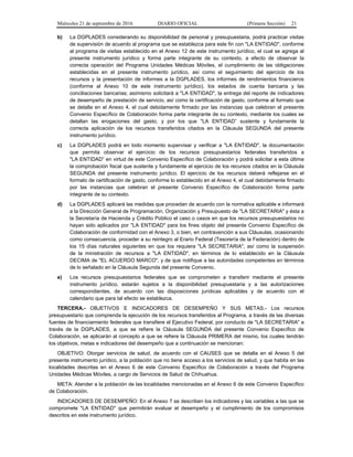 Miércoles 21 de septiembre de 2016 DIARIO OFICIAL (Primera Sección) 21
b) La DGPLADES considerando su disponibilidad de personal y presupuestaria, podrá practicar visitas
de supervisión de acuerdo al programa que se establezca para este fin con "LA ENTIDAD", conforme
al programa de visitas establecido en el Anexo 12 de este instrumento jurídico, el cual se agrega al
presente instrumento jurídico y forma parte integrante de su contexto, a efecto de observar la
correcta operación del Programa Unidades Médicas Móviles, el cumplimiento de las obligaciones
establecidas en el presente instrumento jurídico, así como el seguimiento del ejercicio de los
recursos y la presentación de informes a la DGPLADES, los informes de rendimientos financieros
(conforme al Anexo 10 de este instrumento jurídico), los estados de cuenta bancaria y las
conciliaciones bancarias; asimismo solicitará a "LA ENTIDAD", la entrega del reporte de indicadores
de desempeño de prestación de servicio, así como la certificación de gasto, conforme al formato que
se detalla en el Anexo 4, el cual debidamente firmado por las instancias que celebran el presente
Convenio Específico de Colaboración forma parte integrante de su contexto, mediante los cuales se
detallan las erogaciones del gasto, y por los que "LA ENTIDAD” sustente y fundamente la
correcta aplicación de los recursos transferidos citados en la Cláusula SEGUNDA del presente
instrumento jurídico.
c) La DGPLADES podrá en todo momento supervisar y verificar a "LA ENTIDAD", la documentación
que permita observar el ejercicio de los recursos presupuestarios federales transferidos a
"LA ENTIDAD” en virtud de este Convenio Específico de Colaboración y podrá solicitar a esta última
la comprobación fiscal que sustente y fundamente el ejercicio de los recursos citados en la Cláusula
SEGUNDA del presente instrumento jurídico. El ejercicio de los recursos deberá reflejarse en el
formato de certificación de gasto, conforme lo establecido en el Anexo 4, el cual debidamente firmado
por las instancias que celebran el presente Convenio Específico de Colaboración forma parte
integrante de su contexto.
d) La DGPLADES aplicará las medidas que procedan de acuerdo con la normativa aplicable e informará
a la Dirección General de Programación, Organización y Presupuesto de "LA SECRETARIA" y ésta a
la Secretaría de Hacienda y Crédito Público el caso o casos en que los recursos presupuestarios no
hayan sido aplicados por "LA ENTIDAD" para los fines objeto del presente Convenio Específico de
Colaboración de conformidad con el Anexo 3, o bien, en contravención a sus Cláusulas, ocasionando
como consecuencia, proceder a su reintegro al Erario Federal (Tesorería de la Federación) dentro de
los 15 días naturales siguientes en que los requiera "LA SECRETARIA", así como la suspensión
de la ministración de recursos a "LA ENTIDAD", en términos de lo establecido en la Cláusula
DECIMA de "EL ACUERDO MARCO", y de que notifique a las autoridades competentes en términos
de lo señalado en la Cláusula Segunda del presente Convenio.
e) Los recursos presupuestarios federales que se comprometen a transferir mediante el presente
instrumento jurídico, estarán sujetos a la disponibilidad presupuestaria y a las autorizaciones
correspondientes, de acuerdo con las disposiciones jurídicas aplicables y de acuerdo con el
calendario que para tal efecto se establezca.
TERCERA.- OBJETIVOS E INDICADORES DE DESEMPEÑO Y SUS METAS.- Los recursos
presupuestario que comprenda la ejecución de los recursos transferidos al Programa, a través de las diversas
fuentes de financiamiento federales que transfiere el Ejecutivo Federal, por conducto de "LA SECRETARIA" a
través de la DGPLADES, a que se refiere la Cláusula SEGUNDA del presente Convenio Específico de
Colaboración, se aplicarán al concepto a que se refiere la Cláusula PRIMERA del mismo, los cuales tendrán
los objetivos, metas e indicadores del desempeño que a continuación se mencionan:
OBJETIVO: Otorgar servicios de salud, de acuerdo con el CAUSES que se detalla en el Anexo 5 del
presente instrumento jurídico, a la población que no tiene acceso a los servicios de salud, y que habita en las
localidades descritas en el Anexo 6 de este Convenio Específico de Colaboración a través del Programa
Unidades Médicas Móviles, a cargo de Servicios de Salud de Chihuahua.
META: Atender a la población de las localidades mencionadas en el Anexo 6 de este Convenio Específico
de Colaboración.
INDICADORES DE DESEMPEÑO: En el Anexo 7 se describen los indicadores y las variables a las que se
compromete "LA ENTIDAD" que permitirán evaluar el desempeño y el cumplimiento de los compromisos
descritos en este instrumento jurídico.
 