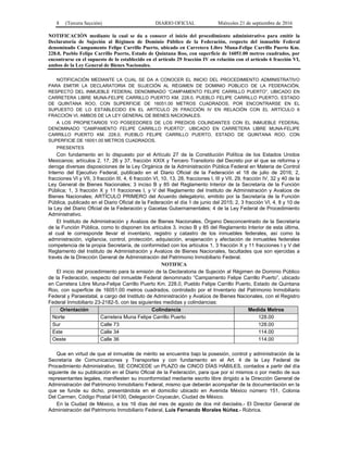 8 (Tercera Sección) DIARIO OFICIAL Miércoles 21 de septiembre de 2016
NOTIFICACIÓN mediante la cual se da a conocer el inicio del procedimiento administrativo para emitir la
Declaratoria de Sujeción al Régimen de Dominio Público de la Federación, respecto del inmueble Federal
denominado Campamento Felipe Carrillo Puerto, ubicado en Carretera Libre Muna-Felipe Carrillo Puerto Km.
228.0, Pueblo Felipe Carrillo Puerto, Estado de Quintana Roo, con superficie de 16051.00 metros cuadrados, por
encontrarse en el supuesto de lo establecido en el artículo 29 fracción IV en relación con el artículo 6 fracción VI,
ambos de la Ley General de Bienes Nacionales.
NOTIFICACIÓN MEDIANTE LA CUAL SE DA A CONOCER EL INICIO DEL PROCEDIMIENTO ADMINISTRATIVO
PARA EMITIR LA DECLARATORIA DE SUJECIÓN AL RÉGIMEN DE DOMINIO PÚBLICO DE LA FEDERACIÓN,
RESPECTO DEL INMUEBLE FEDERAL DENOMINADO “CAMPAMENTO FELIPE CARRILLO PUERTO”, UBICADO EN
CARRETERA LIBRE MUNA-FELIPE CARRILLO PUERTO KM. 228.0, PUEBLO FELIPE CARRILLO PUERTO, ESTADO
DE QUINTANA ROO, CON SUPERFICIE DE 16051.00 METROS CUADRADOS, POR ENCONTRARSE EN EL
SUPUESTO DE LO ESTABLECIDO EN EL ARTÍCULO 29 FRACCIÓN IV EN RELACIÓN CON EL ARTÍCULO 6
FRACCIÓN VI, AMBOS DE LA LEY GENERAL DE BIENES NACIONALES.
A LOS PROPIETARIOS Y/O POSEEDORES DE LOS PREDIOS COLINDANTES CON EL INMUEBLE FEDERAL
DENOMINADO “CAMPAMENTO FELIPE CARRILLO PUERTO”, UBICADO EN CARRETERA LIBRE MUNA-FELIPE
CARRILLO PUERTO KM. 228.0, PUEBLO FELIPE CARRILLO PUERTO, ESTADO DE QUINTANA ROO, CON
SUPERFICIE DE 16051.00 METROS CUADRADOS.
PRESENTES
Con fundamento en lo dispuesto por el Artículo 27 de la Constitución Política de los Estados Unidos
Mexicanos; artículos 2, 17, 26 y 37, fracción XXIX y Tercero Transitorio del Decreto por el que se reforma y
deroga diversas disposiciones de la Ley Orgánica de la Administración Pública Federal en Materia de Control
Interno del Ejecutivo Federal, publicado en el Diario Oficial de la Federación el 18 de julio de 2016; 2,
fracciones VI y VII, 3 fracción III, 4, 6 fracción VI, 10, 13, 28, fracciones I, III y VII, 29, fracción IV, 32 y 40 de la
Ley General de Bienes Nacionales; 3 inciso B y 85 del Reglamento Interior de la Secretaría de la Función
Pública; 1, 3 fracción X y 11 fracciones I, y V del Reglamento del Instituto de Administración y Avalúos de
Bienes Nacionales; ARTÍCULO PRIMERO del Acuerdo delegatorio, emitido por la Secretaría de la Función
Pública, publicado en el Diario Oficial de la Federación el día 1 de junio del 2015; 2, 3 fracción VI, 4, 8 y 10 de
la Ley del Diario Oficial de la Federación y Gacetas Gubernamentales; 4 de la Ley Federal de Procedimiento
Administrativo.
El Instituto de Administración y Avalúos de Bienes Nacionales, Órgano Desconcentrado de la Secretaría
de la Función Pública, como lo disponen los artículos 3, inciso B y 85 del Reglamento Interior de esta última,
al cual le corresponde llevar el inventario, registro y catastro de los inmuebles federales, así como la
administración, vigilancia, control, protección, adquisición, enajenación y afectación de inmuebles federales
competencia de la propia Secretaría, de conformidad con los artículos 1, 3 fracción X y 11 fracciones I y V del
Reglamento del Instituto de Administración y Avalúos de Bienes Nacionales, facultades que son ejercidas a
través de la Dirección General de Administración del Patrimonio Inmobiliario Federal.
NOTIFICA
El inicio del procedimiento para la emisión de la Declaratoria de Sujeción al Régimen de Dominio Público
de la Federación, respecto del inmueble Federal denominado “Campamento Felipe Carrillo Puerto”, ubicado
en Carretera Libre Muna-Felipe Carrillo Puerto Km. 228.0, Pueblo Felipe Carrillo Puerto, Estado de Quintana
Roo, con superficie de 16051.00 metros cuadrados, controlado por el Inventario del Patrimonio Inmobiliario
Federal y Paraestatal, a cargo del Instituto de Administración y Avalúos de Bienes Nacionales, con el Registro
Federal Inmobiliario 23-2182-5, con las siguientes medidas y colindancias:
Orientación Colindancia Medida Metros
Norte Carretera Muna Felipe Carrillo Puerto 128.00
Sur Calle 73 128.00
Este Calle 34 114.00
Oeste Calle 36 114.00
Que en virtud de que el inmueble de mérito se encuentra bajo la posesión, control y administración de la
Secretaría de Comunicaciones y Transportes y con fundamento en el Art. 4 de la Ley Federal de
Procedimiento Administrativo, SE CONCEDE un PLAZO de CINCO DÍAS HÁBILES, contados a partir del día
siguiente de su publicación en el Diario Oficial de la Federación, para que por sí mismos o por medio de sus
representantes legales, manifiesten su inconformidad mediante escrito libre dirigido a la Dirección General de
Administración del Patrimonio Inmobiliario Federal, mismo que deberán acompañar de la documentación en la
que se funde su dicho, presentándola en el domicilio ubicado en Avenida México número 151, Colonia
Del Carmen, Código Postal 04100, Delegación Coyoacán, Ciudad de México.
En la Ciudad de México, a los 16 días del mes de agosto de dos mil dieciséis.- El Director General de
Administración del Patrimonio Inmobiliario Federal, Luis Fernando Morales Núñez.- Rúbrica.
 