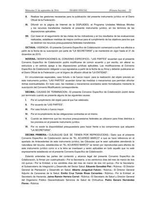 Miércoles 21 de septiembre de 2016 DIARIO OFICIAL (Primera Sección) 25
X. Realizar las gestiones necesarias para la publicación del presente instrumento jurídico en el Diario
Oficial de la Federación.
XI. Difundir en la página de Internet de la DGPLADES, el Programa Unidades Médicas Móviles
y los recursos transferidos mediante el presente instrumento jurídico, en los términos de las
disposiciones aplicables.
XII. Con base en el seguimiento de las metas de los indicadores y en los resultados de las evaluaciones
realizadas, establecer medidas de mejora continua para el cumplimiento de los objetivos para los que
se destinen los recursos presupuestarios federales transferidos.
OCTAVA.- VIGENCIA.- El presente Convenio Específico de Colaboración comenzará a surtir sus efectos a
partir de la fecha de su suscripción por parte de "LA SECRETARIA" y se mantendrá en vigor hasta el 31 de
diciembre de 2015.
NOVENA.- MODIFICACIONES AL CONVENIO ESPECIFICO.- “LAS PARTES” acuerdan que el presente
Convenio Específico de Colaboración podrá modificarse de común acuerdo y por escrito, sin alterar su
estructura y en estricto apego a las disposiciones jurídicas aplicables. Las modificaciones al Convenio
Específico de Colaboración obligarán a sus signatarios a partir de la fecha de su firma y deberán publicarse en
el Diario Oficial de la Federación y en el órgano de difusión oficial de "LA ENTIDAD”.
En circunstancias especiales, caso fortuito o de fuerza mayor, para la realización del objeto previsto en
este instrumento jurídico, “LAS PARTES” acuerdan tomar las medidas o mecanismos que permitan afrontar
dichas eventualidades. En todo caso, las medidas y mecanismos acordados serán formalizados mediante la
suscripción del Convenio Modificatorio correspondiente.
DECIMA.- CAUSAS DE TERMINACION.- El presente Convenio Específico de Colaboración podrá darse
por terminado cuando se presente alguna de las siguientes causas:
I. Por el cumplimiento del objeto para el que fue celebrado.
II. Por acuerdo de “LAS PARTES”.
III. Por caso fortuito o fuerza mayor.
IV. Por el incumplimiento de las obligaciones contraídas en el mismo.
V. Cuando se determine que los recursos presupuestarios federales se utilizaron para fines distintos a
los previstos en el presente instrumento jurídico.
VI. Por no existir la disponibilidad presupuestaria para hacer frente a los compromisos que adquiere
"LA SECRETARIA".
DECIMA PRIMERA.- CLAUSULAS QUE SE TIENEN POR REPRODUCIDAS.- Dado que el presente
Convenio Específico de Colaboración deriva de "EL ACUERDO MARCO" a que se hace referencia en el
apartado de Antecedentes de este instrumento jurídico, las Cláusulas que le sean aplicables atendiendo la
naturaleza del recurso, establecidas en "EL ACUERDO MARCO" se tienen por reproducidas para efectos de
este instrumento jurídico como si a la letra se insertasen y serán aplicables en todo aquello que no esté
expresamente establecido en el presente Convenio Específico de Colaboración.
Estando enteradas las partes del contenido y alcance legal del presente Convenio Específico de
Colaboración, lo firman por cuadruplicado.- Por la Secretaría, a los veinticinco días del mes de marzo de dos
mil quince.- Por la Entidad, a los veintitrés días del mes de marzo de dos mil quince.- Por la Secretaría:
el Subsecretario de Integración y Desarrollo del Sector Salud, Eduardo González Pier.- Rúbrica.- El Director
General de Planeación y Desarrollo en Salud, Alberto Jonguitud Falcón.- Rúbrica.- El Director General
Adjunto de Caravanas de la Salud, Emilio Cruz Tomás Rivas Cervantes.- Rúbrica.- Por la Entidad: el
Secretario de Hacienda, Jaime Ramón Herrera Corral.- Rúbrica.- El Secretario de Salud y Director General
del Organismo Público Descentralizado Servicios de Salud de Chihuahua, Pedro Genaro Hernández
Flores.- Rúbrica.
 