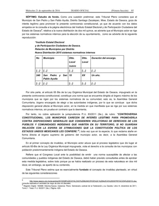 Miércoles 21 de septiembre de 2016 DIARIO OFICIAL (Primera Sección) 85
SÉPTIMO. Estudio de fondo. Como una cuestión preliminar, este Tribunal Pleno considera que el
Municipio de San Pedro y San Pablo Ayutla, Distrito Santiago Zacatepec, Mixe, Estado de Oaxaca, goza de
interés legítimo para promover la presente controversia constitucional, ya que de acuerdo con los datos
arrojados en la consulta a la página electrónica del Instituto Estatal Electoral y de Participación Ciudadana del
Estado de Oaxaca
8
, relativa a la nueva distritación de dos mil quince, se advierte que el Municipio actor se rige
por los sistemas normativos internos para la elección de su ayuntamiento, como se advierte de la siguiente
reproducción:
“Instituto Estatal Electoral
y de Participación Ciudadana de Oaxaca.
Relación de Municipios por Distrito
Nueva Distritación 2015 sistemas normativos internos
No Municipio Dtto.
Local
nuevo
Dtto.
Local
Duración del encargo.
[…] […] […] […] […]
240 San Pedro y San
Pablo Ayutla
10 XX Un año.
[…] […] […] […] […]
Por otra parte, el artículo 65 Bis de la Ley Orgánica Municipal del Estado de Oaxaca, impugnado en la
presente controversia constitucional, constituye una norma que se encuentra dirigida al órgano máximo de los
municipios que se rigen por los sistemas normativos de su comunidad, esto es, la Asamblea General
Comunitaria, órgano encargado de elegir a las autoridades indígenas, por lo que se concluye que dicha
disposición general afecta al Municipio actor, en la medida en que manifiesta que se rige por sus sistemas
normativos internos, sin prueba en contrario que lo desmienta.
Por tanto, no cobra aplicación la jurisprudencia P./J. 83/2011 (9a.), de rubro: “CONTROVERSIA
CONSTITUCIONAL. LOS MUNICIPIOS CARECEN DE INTERÉS LEGÍTIMO PARA PROMOVERLA
CONTRA DISPOSICIONES GENERALES QUE CONSIDEREN VIOLATORIAS DE DERECHOS DE LOS
PUEBLOS Y COMUNIDADES INDÍGENAS QUE HABITEN EN SU TERRITORIO, SI NO GUARDAN
RELACIÓN CON LA ESFERA DE ATRIBUCIONES QUE LA CONSTITUCIÓN POLÍTICA DE LOS
ESTADOS UNIDOS MEXICANOS LES CONFIERE.”
9
; toda vez que en la especie, lo que reclama atañe en
forma directa al órgano supremo de gobierno del municipio actor, es decir, a la Asamblea General
Comunitaria.
En el primer concepto de invalidez, el Municipio actor aduce que el proceso legislativo que dio lugar al
artículo 65-Bis de la Ley Orgánica Municipal impugnada, viola el derecho a la consulta de los municipios con
población predominantemente indígena del Estado de Oaxaca.
Refiere que el Congreso Local ante la posibilidad de emitir una norma susceptible de afectar a las
comunidades y pueblos indígenas del Estado de Oaxaca, debió haber previsto consultarles antes de aprobar
esta medida legislativa, sobre todo porque ya se había realizado un proceso de esta naturaleza en dos mil
doce; sin embargo, se apartó de su contenido.
Este Tribunal Pleno estima que es esencialmente fundado el concepto de invalidez planteado, en virtud
de las siguientes consideraciones:
8
http://www.ieepco.org.mx/acuerdos/2015/02B%20CATALOGO%20MUNICIPIOS%20-%20NUEVA%20DISTRITACION%202015.xlsx,
consulta realizada el veintiséis de mayo de dos mil dieciséis.
9
Registro Digital: 160588. Décima Época. Instancia: Pleno. Semanario Judicial de la Federación y su Gaceta. Libro III, diciembre de 2011,
Tomo 1. Tesis: P./J. 83/2011 (9a.). Página: 429.
 