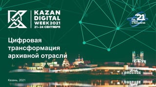 Цифровая
трансформация
архивной отрасли
Казань, 2021
 