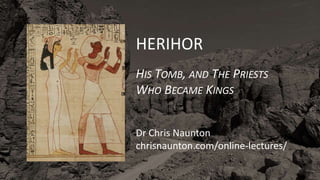 HERIHOR
HIS TOMB, AND THE PRIESTS
WHO BECAME KINGS
Dr Chris Naunton
chrisnaunton.com/online-lectures/
 