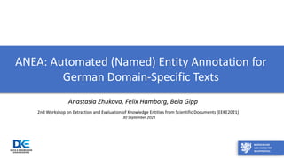 ANEA: Automated (Named) Entity Annotation for
German Domain-Specific Texts
2nd Workshop on Extraction and Evaluation of Knowledge Entities from Scientific Documents (EEKE2021)
30 September 2021
Anastasia Zhukova, Felix Hamborg, Bela Gipp
 