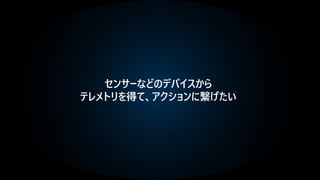 センサーなどのデバイスから
テレメトリを得て、アクションに繋げたい
 