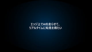 エッジ上でAIを走らせて、
リアルタイムに知見を得たい
 