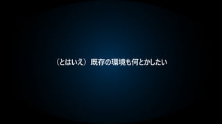 （とはいえ）既存の環境も何とかしたい
 