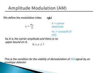 We define the modulation index as:µ
A = carrier
amplitude
mp = constant of
m(t)
As A is the carrier amplitude and there is no
upper bound on A,
This is the condition for the viability of demodulation of AM signal by an
envelope detector
 