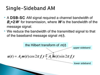  A DSB-SCDSB-SC AM signal required a channel bandwidth of
BBcc =2=2WW for transmission, where WW is the bandwidth of the
message signal.
 We reduce the bandwidth of the transmitted signal to that
of the baseband message signal m(t).
µ( ) ( )cos2 ( )sin 2c c c cu t A m t f t A m t f tπ π= m
the Hilbert transform of m(t)
lower sideband
upper sideband
 