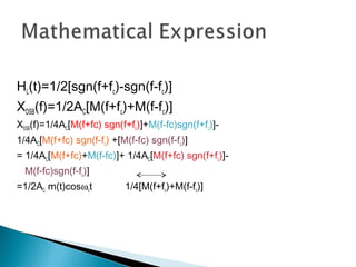 HL(t)=1/2[sgn(f+fc)-sgn(f-fc)]
XDSB(f)=1/2AC[M(f+fc)+M(f-fc)]
XSSB(f)=1/4AC[M(f+fc) sgn(f+fc)]+M(f-fc)sgn(f+fc)]-
1/4AC[M(f+fc) sgn(f-fc) +[M(f-fc) sgn(f-fc)]
= 1/4AC[M(f+fc)+M(f-fc)]+ 1/4AC[M(f+fc) sgn(f+fc)]-
M(f-fc)sgn(f-fc)]
=1/2AC m(t)cosωct 1/4[M(f+fc)+M(f-fc)]
 