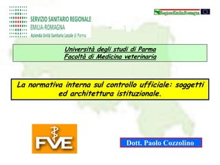Università degli studi di Parma
Facoltà di Medicina veterinaria
Dott. Paolo Cozzolino
La normativa interna sul controllo ufficiale: soggetti
ed architettura istituzionale.
 