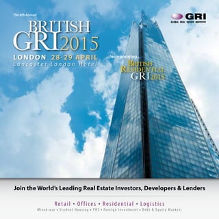1
Join the World’s Leading Real Estate Investors, Developers & Lenders
The 8th Annual
Incorporating...LONDON 28-29 APRIL
L a n c a s t e r L o n d o n H o t e l
BRITISH
GRI2015
British
Residential
GRI2015
Retail • O ffices • Residential • Logistics
Mixed-use • Student Housing • PRS • Foreign Investment • D ebt & Equit y Markets
 