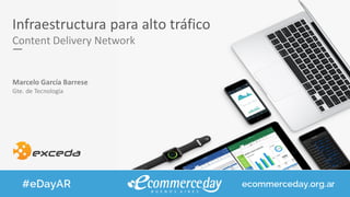 Infraestructura para alto tráfico
Content Delivery Network
Marcelo García Barrese
Gte. de Tecnología
 