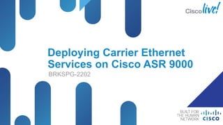 Deploying Carrier Ethernet
Services on Cisco ASR 9000
BRKSPG-2202
 