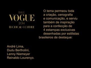 O tema permeou toda
a criação, cenografia
e comunicação, e serviu
também de inspiração
para a confecção de
4 estampas exclusivas
desenhadas por estilistas
brasileiros de destaque:
André Lima,
Dudu Bertholini,
Lenny Niemeyer
Reinaldo Lourenço.
 