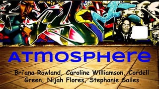 Atmosphere
Bri’ana Rowland, Caroline Williamson, Cordell
Green, Nijah Flores, Stephanie Sailes
 
