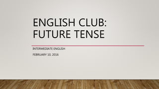 ENGLISH CLUB:
FUTURE TENSE
INTERMEDIATE ENGLISH
FEBRUARY 10, 2016
 