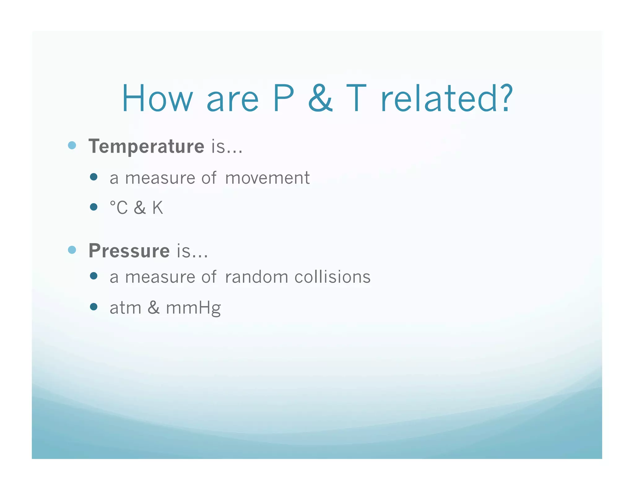 How are P & T related?
  Temperature is…
    a measure of movement
    °C & K

  Pressure is…
    a measure of random collisions
    atm & mmHg
 