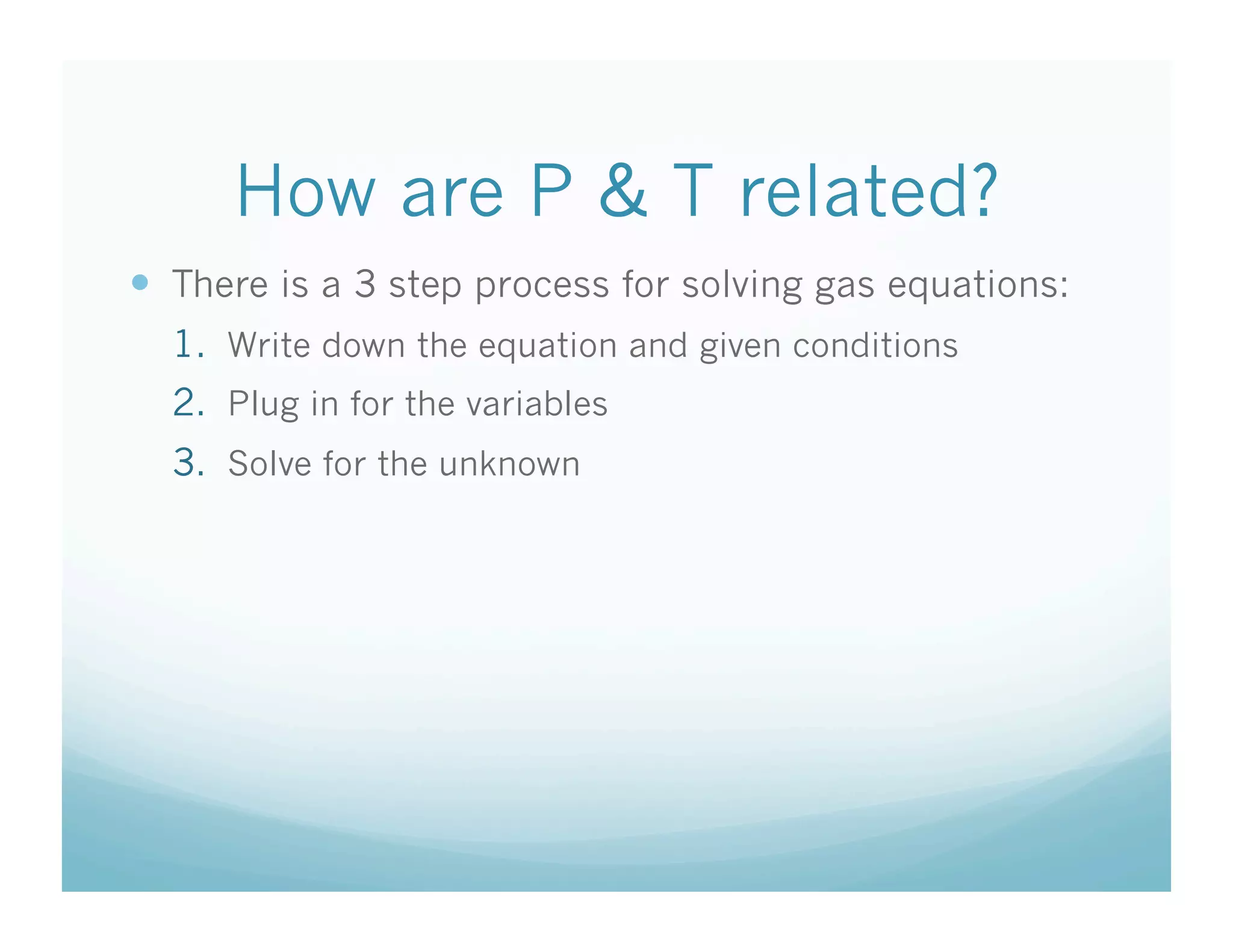 How are P & T related?
  There is a 3 step process for solving gas equations:
  1.  Write down the equation and given conditions
  2.  Plug in for the variables
  3.  Solve for the unknown
 