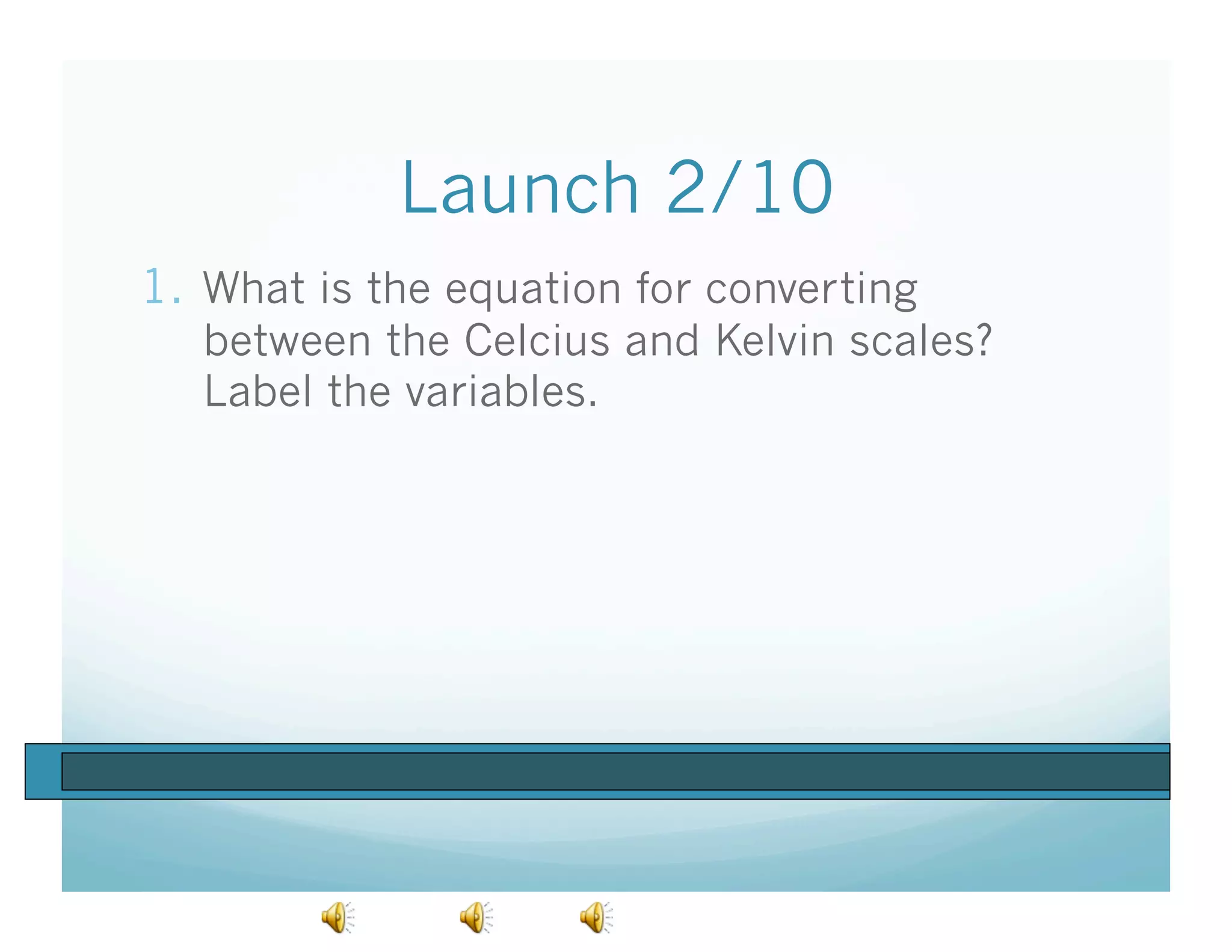 Launch 2/10
1.  What is the equation for converting
   between the Celcius and Kelvin scales?
   Label the variables.
 