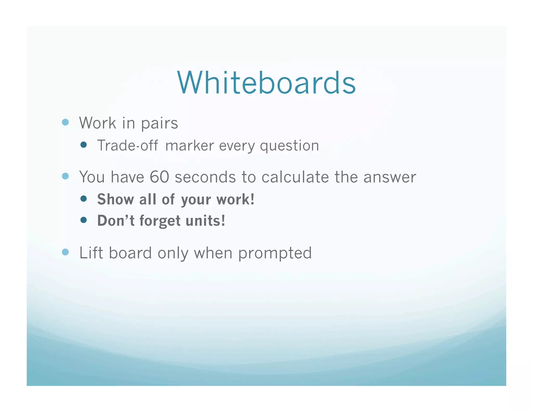 Whiteboards
  Work in pairs
    Trade-off marker every question
  You have 60 seconds to calculate the answer
    Show all of your work!
    Don’t forget units!

  Lift board only when prompted
 
