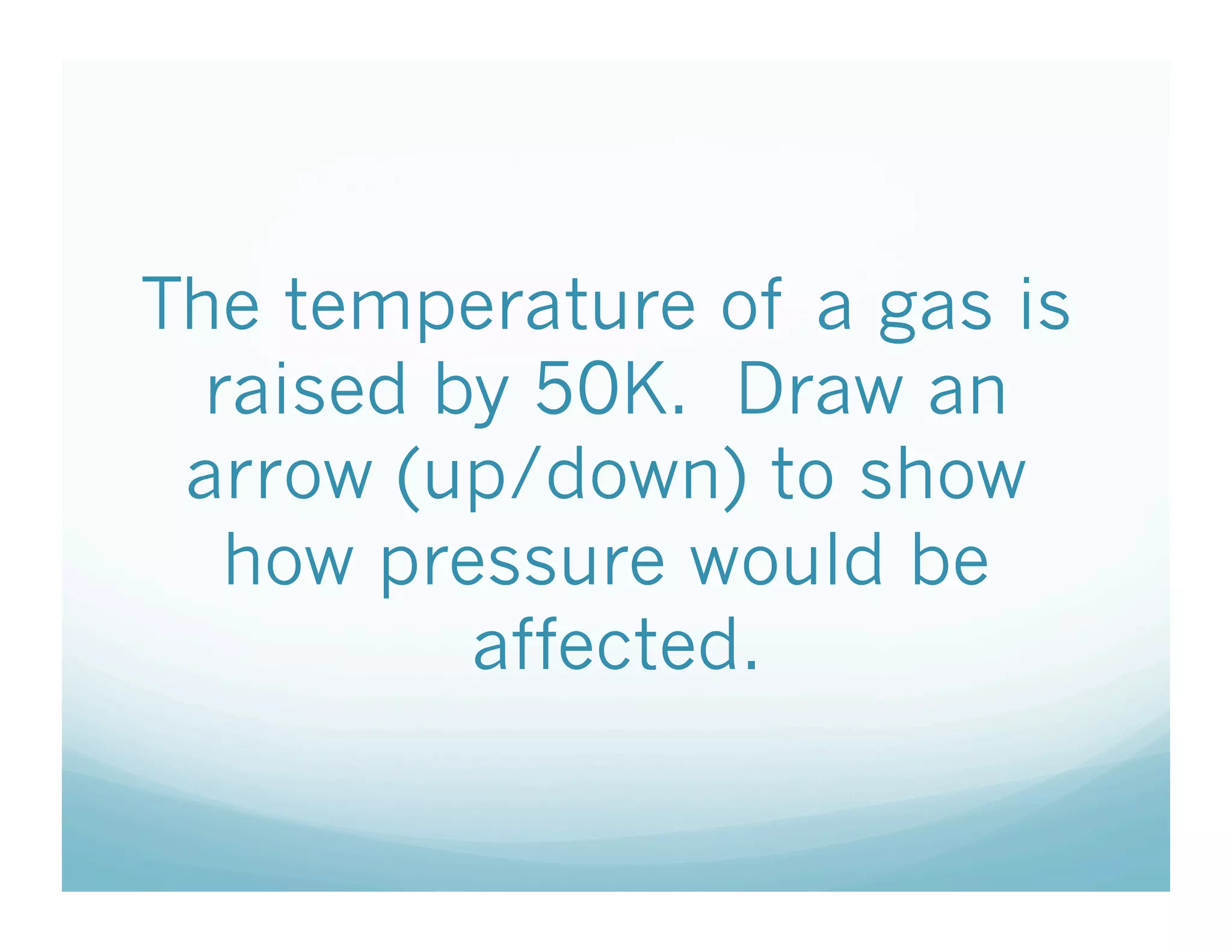 The temperature of a gas is
  raised by 50K. Draw an
 arrow (up/down) to show
   how pressure would be
          affected.
 