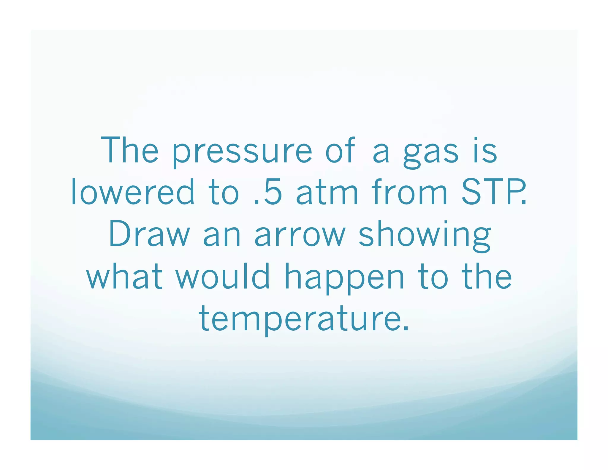 The pressure of a gas is
lowered to .5 atm from STP .
  Draw an arrow showing
 what would happen to the
       temperature.
 