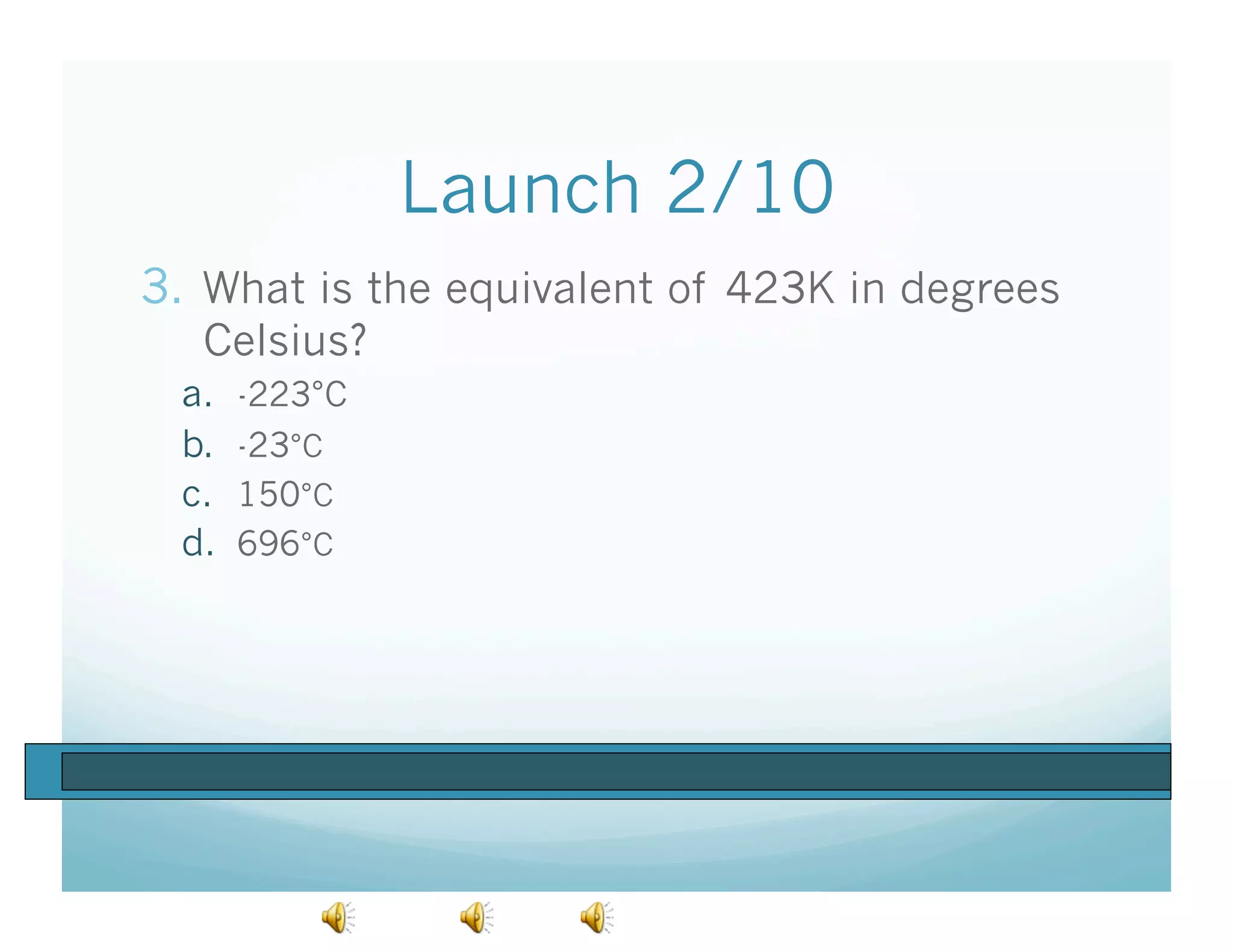 Launch 2/10
3.  What is the equivalent of 423K in degrees
   Celsius?
  a.    -223°C
  b.    -23°C
  c.    150°C
  d.    696°C
 