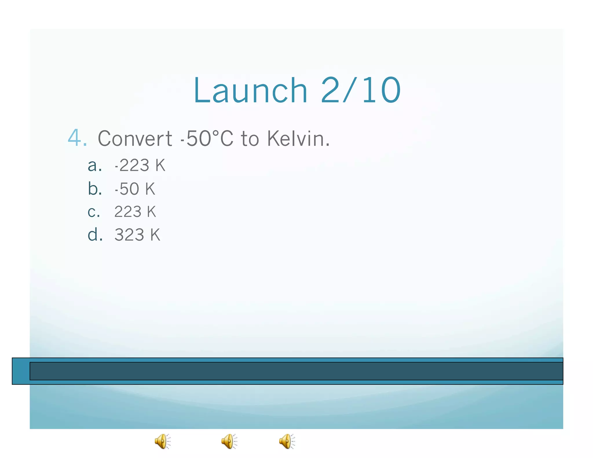 Launch 2/10
4.  Convert -50°C to Kelvin.
  a.  -223 K
  b.  -50 K
  c.  223 K
  d.  323 K
 